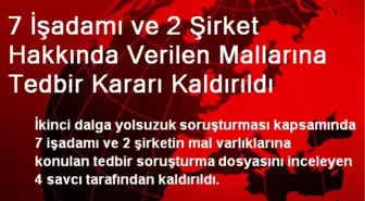 7 İşadamı ve 2 Şirket Hakkında Verilen Mallarına Tedbir Kararı Kaldırıldı