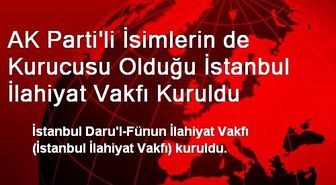 AK Parti'li İsimlerin de Kurucusu Olduğu İstanbul İlahiyat Vakfı Kuruldu