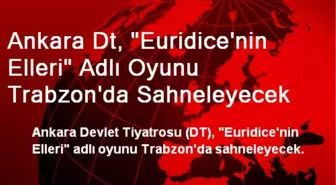 Ankara Dt, 'Euridice'nin Elleri' Adlı Oyunu Trabzon'da Sahneleyecek