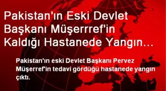 Pakistan Eski Devlet Başkanının Kaldığı Hastanede Yangın