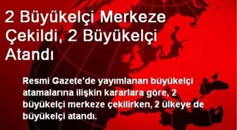 2 Büyükelçi Merkeze Çekildi, 2 Büyükelçi Atandı