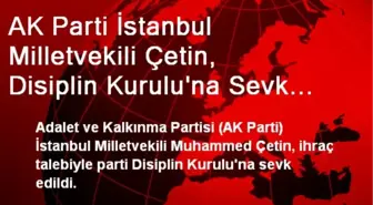 AK Parti İstanbul Milletvekili Çetin, Disiplin Kurulu'na Sevk Edildi