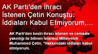 AK Parti'den İhracı İstenen Çetin Konuştu: İddiaları Kabul Etmiyorum, İstenmediğim Yerde de Kalmam