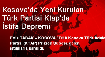 Kosova'da Yeni Kurulan Türk Partisi Ktap'da İstifa Depremi
