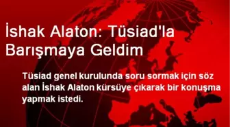 İshak Alaton: Tüsiad'la Barışmaya Geldim