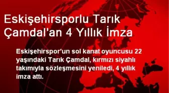 Eskişehirsporlu Tarık Çamdal'an 4 Yıllık İmza