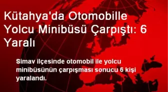 Kütahya'da Otomobille Yolcu Minibüsü Çarpıştı: 6 Yaralı