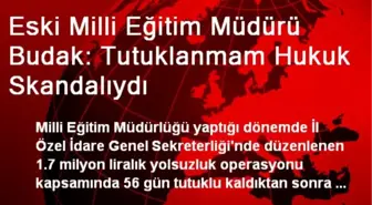 Eski Milli Eğitim Müdürü Budak: Tutuklanmam Hukuk Skandalıydı