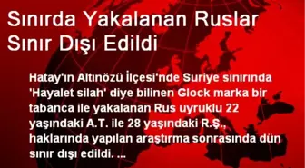 Sınırda Yakalanan Ruslar Sınır Dışı Edildi