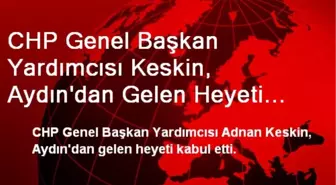 CHP Genel Başkan Yardımcısı Keskin, Aydın'dan Gelen Heyeti Kabul Etti