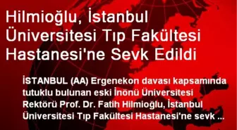 Hilmioğlu, İstanbul Üniversitesi Tıp Fakültesi Hastanesi'ne Sevk Edildi