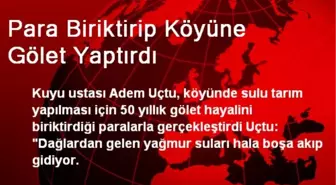 Para Biriktirip Köyüne Gölet Yaptırdı