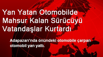 Yan Yatan Otomobilde Mahsur Kalan Sürücüyü Vatandaşlar Kurtardı