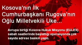 Kosova'nın İlk Cumhurbaşkanı Rugova'nın Oğlu Milletvekili Uke Rugova Gözaltına Alındı