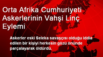 Orta Afrika Cumhuriyeti Askerlerinin Vahşi Linç Eylemi