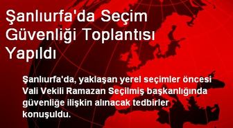 Şanlıurfa'da Seçim Güvenliği Toplantısı Yapıldı