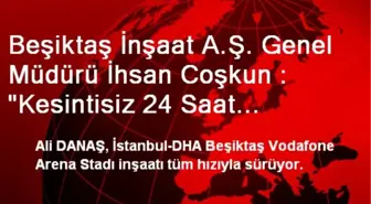 Beşiktaş İnşaat A.Ş. Genel Müdürü İhsan Coşkun : 'Kesintisiz 24 Saat Çalışıyoruz'