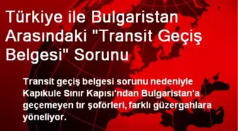 Türkiye ile Bulgaristan Arasındaki 'Transit Geçiş Belgesi' Sorunu