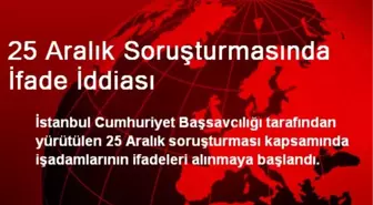 25 Aralık Soruşturmasında İfade İddiası