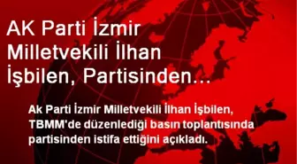 AK Parti İzmir Milletvekili İşbilen, İstifa Etti