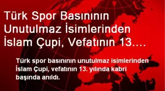 Türk Spor Basınının Unutulmaz İsimlerinden İslam Çupi, Vefatının 13. Yılında Kabri Başında Anıldı