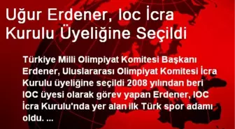 Uğur Erdener, IOC İcra Kurulu Üyeliğine Seçildi