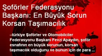 Şoförler Federasyonu Başkanı: En Büyük Sorun Korsan Taşımacılık