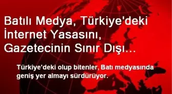 Batılı Medya, Türkiye'deki İnternet Yasasını, Gazetecinin Sınır Dışı Edilmesini Konuşuyor