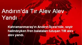 Andırın'da Tır Alev Alev Yandı