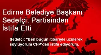 Edirne Belediye Başkanı Sedefçi, Partisinden İstifa Etti