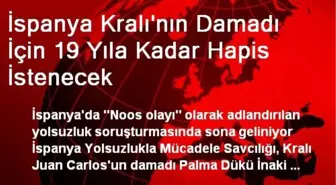 İspanya Kralı'nın Damadı İçin 19 Yıla Kadar Hapis İstenecek