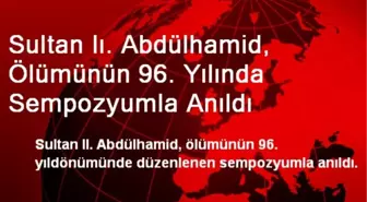 Sultan Iı. Abdülhamid, Ölümünün 96. Yılında Sempozyumla Anıldı