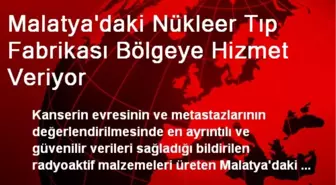 Malatya'daki Nükleer Tıp Fabrikası Bölgeye Hizmet Veriyor