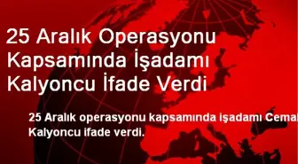 25 Aralık Operasyonu Kapsamında İşadamı Kalyoncu İfade Verdi