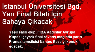 İstanbul Üniversitesi BGD, Yarı Final İçin Sahaya Çıkacak