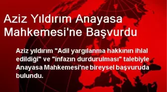 Aziz Yıldırım Anayasa Mahkemesine Başvurdu