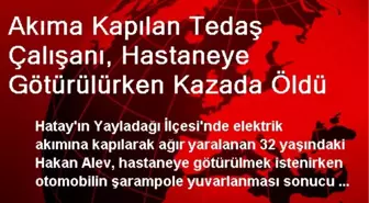 Akıma Kapılan Tedaş Çalışanı, Hastaneye Götürülürken Kazada Öldü