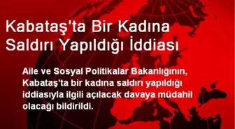 Kabataş'ta Bir Kadına Saldırı Yapıldığı İddiası