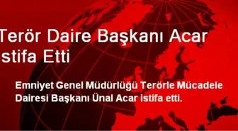 Terörle Mücadele Daire Başkanı Acar İstifa Etti