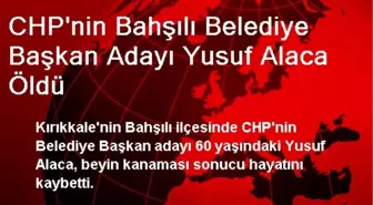 CHP'nin Bahşılı Belediye Başkan Adayı Yusuf Alaca Öldü