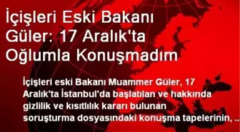 İçişleri Eski Bakanı Güler: 17 Aralık'ta Oğlumla Konuşmadım