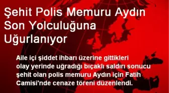 Şehit Polis Memuru Aydın Son Yolculuğuna Uğurlanıyor