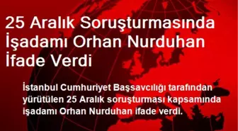 25 Aralık Soruşturmasında İşadamı Orhan Nurduhan İfade Verdi