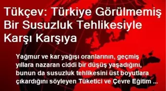 Tükçev: Türkiye Görülmemiş Bir Susuzluk Tehlikesiyle Karşı Karşıya