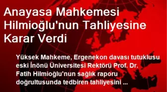 Anayasa Mahkemesi Hilmioğlu'nun Tahliyesine Karar Verdi