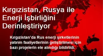 Kırgızistan, Rusya ile Enerji İşbirliğini Derinleştiriyor