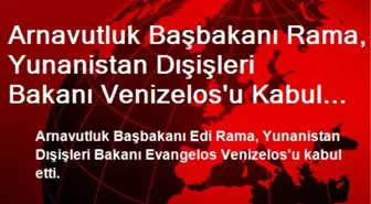 Arnavutluk Başbakanı Rama, Yunanistan Dışişleri Bakanı Venizelos'u Kabul Etti