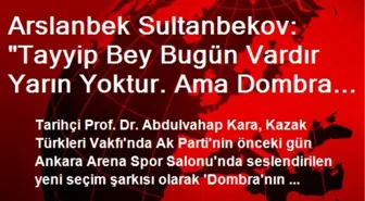 Arslanbek Sultanbekov: 'Tayyip Bey Bugün Vardır Yarın Yoktur. Ama Dombra Şarkısı Halk Şarkısıdır'