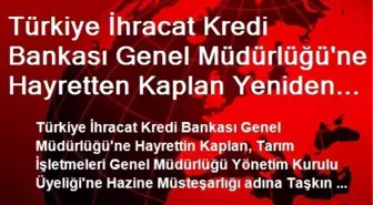 Türkiye İhracat Kredi Bankası Genel Müdürlüğü'ne Hayretten Kaplan Yeniden Atandı