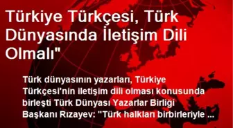 Türkiye Türkçesi, Türk Dünyasında İletişim Dili Olmalı'